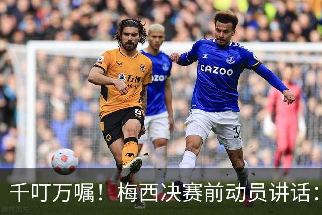 千叮万嘱！梅西决赛前动员讲话：保持冷静×6 忘掉一切只专注比赛