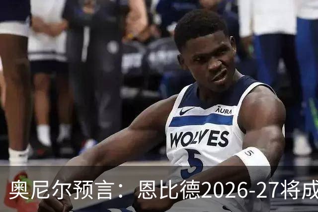 奥尼尔预言：恩比德2026-27将成NBA最强中锋，压过约基奇