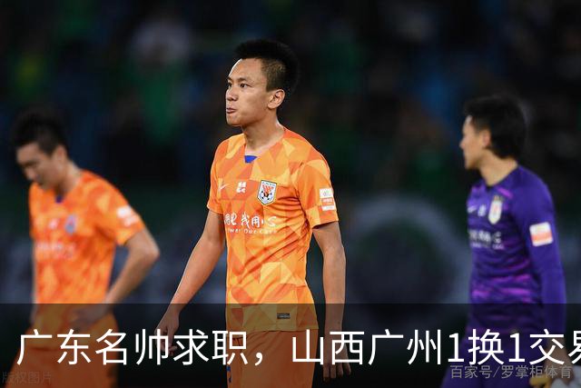 广东名帅求职，山西广州1换1交易达成，2队争夺胡金秋，浙江外援离队