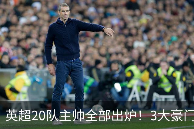 英超20队主帅全部出炉！3大豪门齐换帅，5支球队主教练是西班牙人
