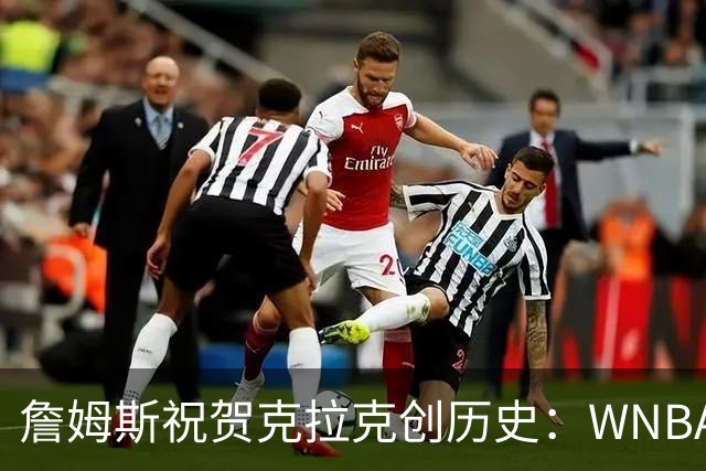 詹姆斯祝贺克拉克创历史：WNBA首位单场40分10助攻球员