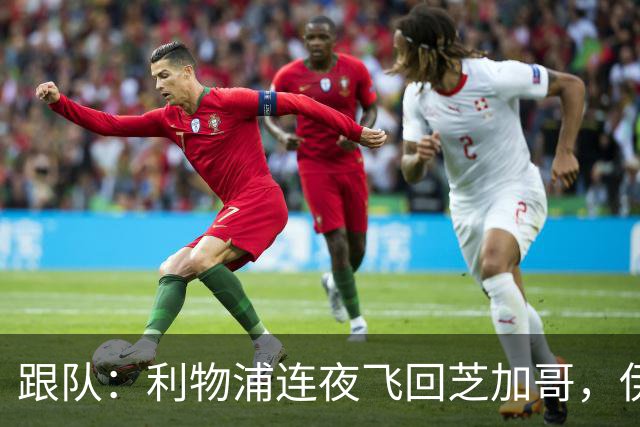 跟队：利物浦连夜飞回芝加哥，伊萨克、维尔茨等人在那会合