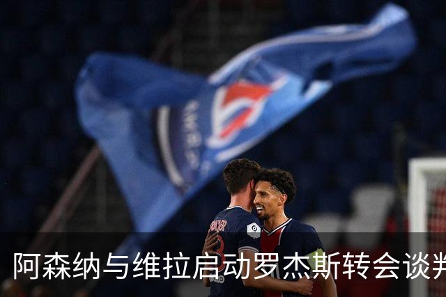 阿森纳与维拉启动罗杰斯转会谈判,赖斯盛赞其不可思议