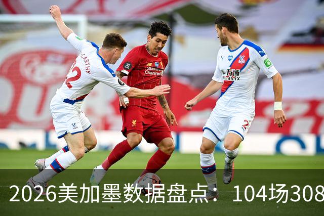 2026美加墨数据盘点：104场308球 梅西多项霸榜 阿根廷黄牌最多